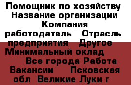 Помощник по хозяйству › Название организации ­ Компания-работодатель › Отрасль предприятия ­ Другое › Минимальный оклад ­ 30 000 - Все города Работа » Вакансии   . Псковская обл.,Великие Луки г.